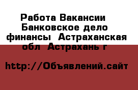 Работа Вакансии - Банковское дело, финансы. Астраханская обл.,Астрахань г.